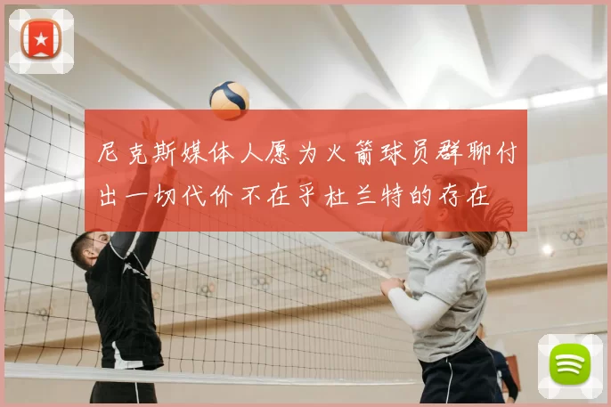 尼克斯媒体人愿为火箭球员群聊付出一切代价不在乎杜兰特的存在