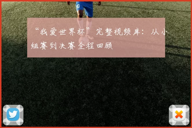 “我爱世界杯”完整视频库:从小组赛到决赛全程回顾