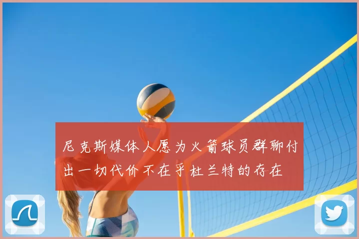 尼克斯媒体人愿为火箭球员群聊付出一切代价不在乎杜兰特的存在