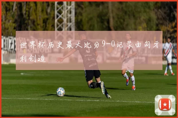 世界杯历史最大比分9-0记录由匈牙利创造