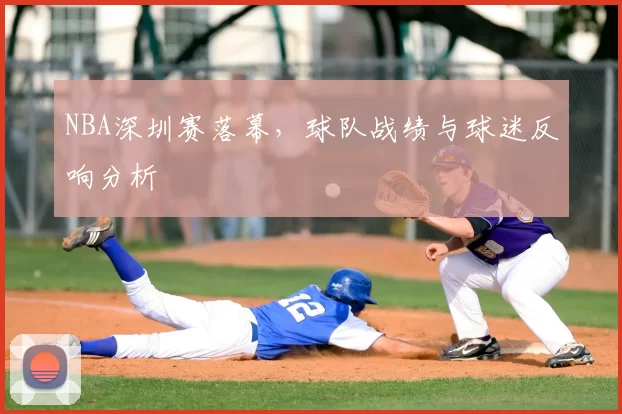 NBA深圳赛落幕，球队战绩与球迷反响分析