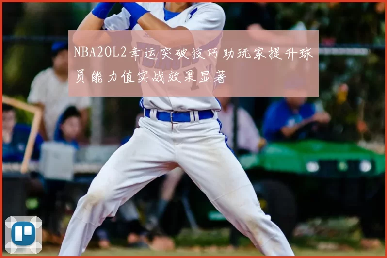 NBA2OL2幸运突破技巧助玩家提升球员能力值实战效果显著