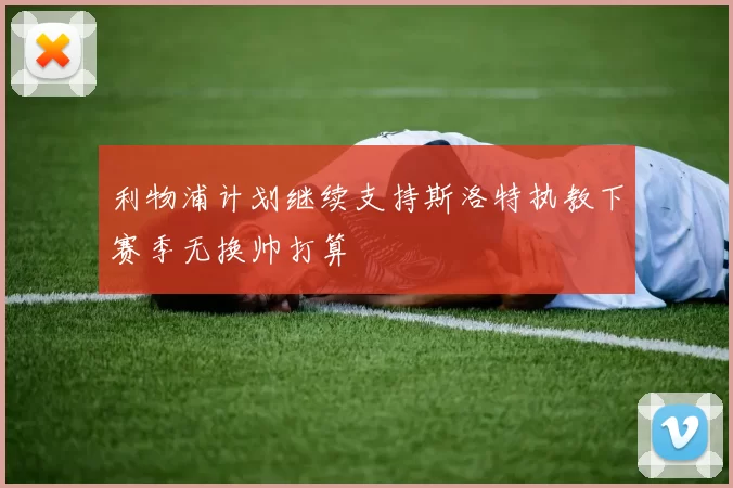 利物浦计划继续支持斯洛特执教下赛季无换帅打算
