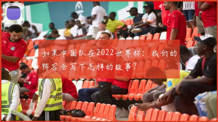 如果中国队在2022世界杯:我们的阵容会写下怎样的故事?
