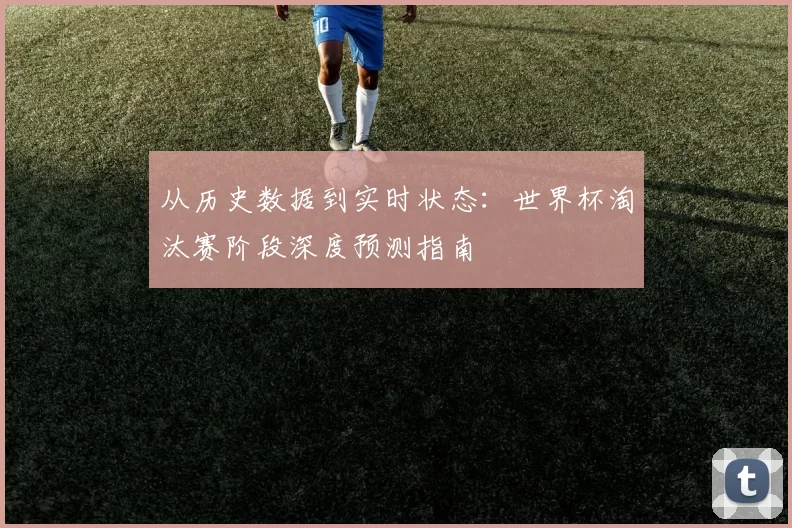 从历史数据到实时状态：世界杯淘汰赛阶段深度预测指南