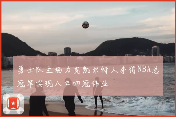 勇士队主场力克凯尔特人夺得NBA总冠军实现八年四冠伟业