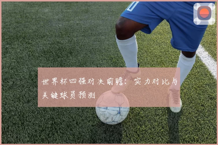 世界杯四强对决前瞻:实力对比与关键球员预测