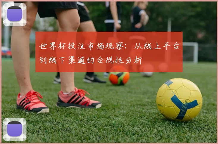 世界杯投注市场观察:从线上平台到线下渠道的合规性分析