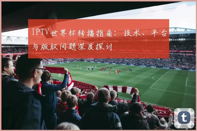 IPTV世界杯转播指南：技术、平台与版权问题深度探讨