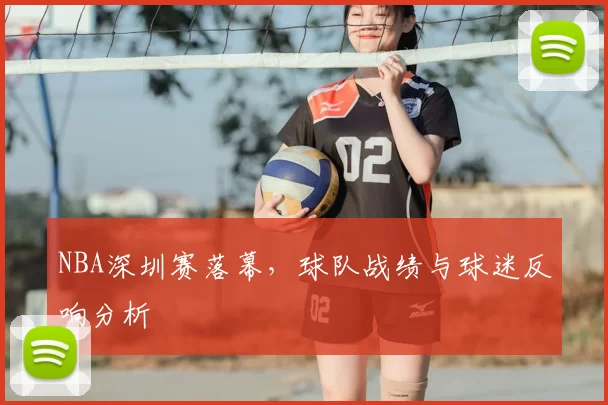 NBA深圳赛落幕，球队战绩与球迷反响分析