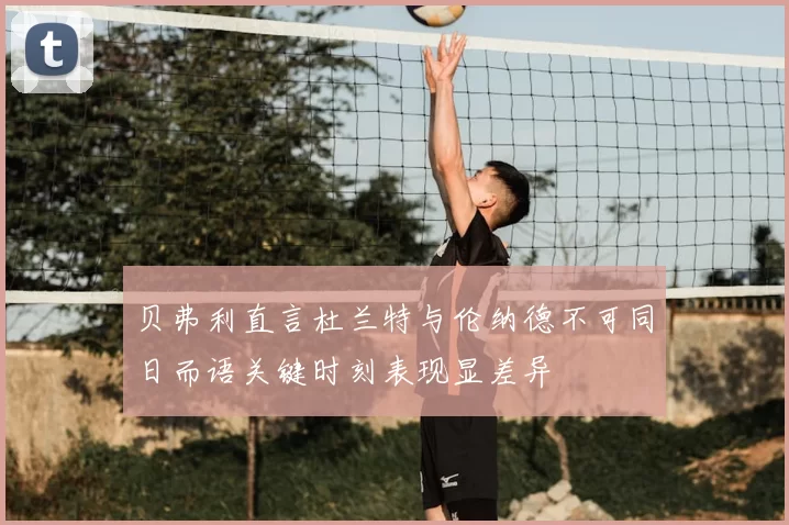 贝弗利直言杜兰特与伦纳德不可同日而语关键时刻表现显差异