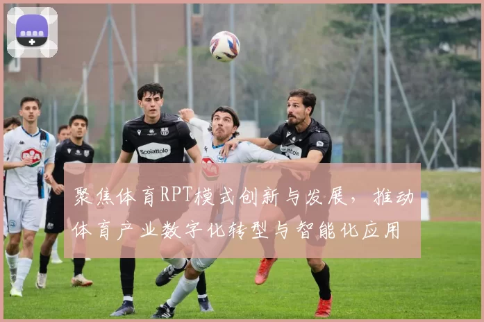 聚焦体育RPT模式创新与发展，推动体育产业数字化转型与智能化应用探索