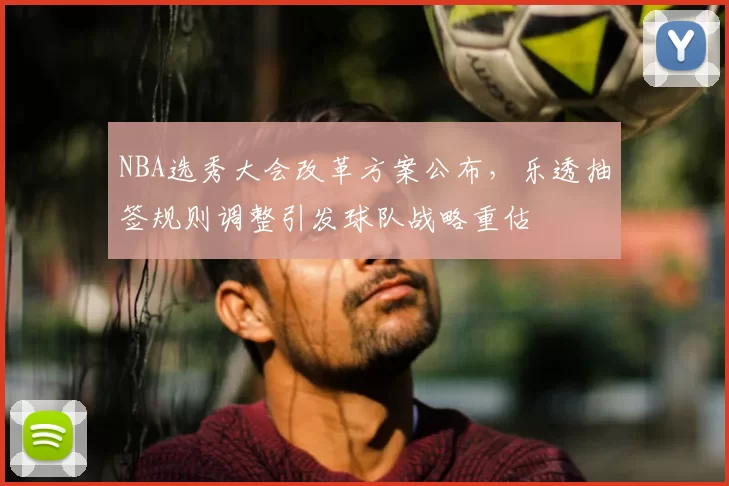 NBA选秀大会改革方案公布,乐透抽签规则调整引发球队战略重估