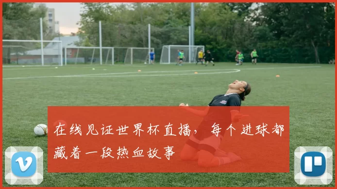 在线见证世界杯直播,每个进球都藏着一段热血故事