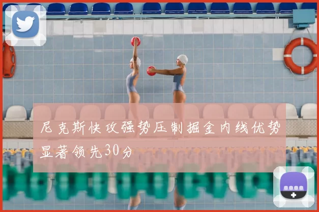 尼克斯快攻强势压制掘金内线优势显著领先30分
