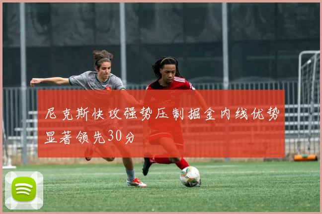 尼克斯快攻强势压制掘金内线优势显著领先30分