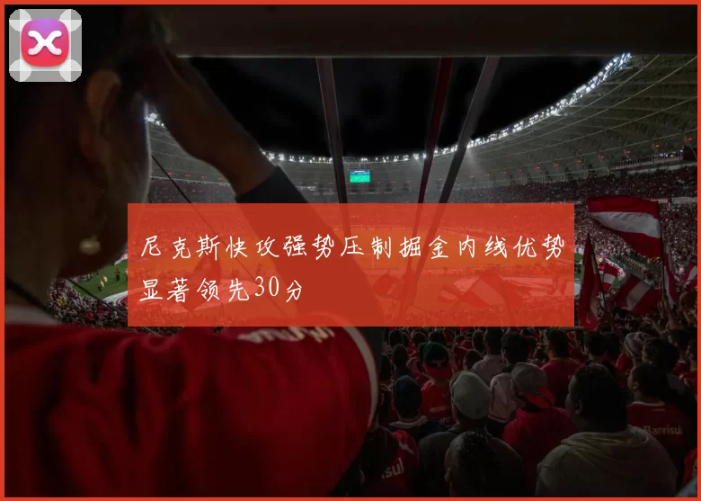 尼克斯快攻强势压制掘金内线优势显著领先30分