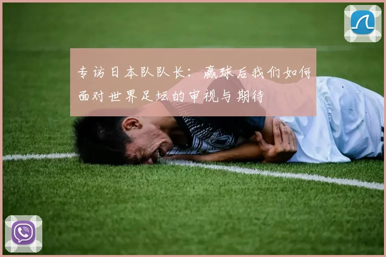 专访日本队队长:赢球后我们如何面对世界足坛的审视与期待