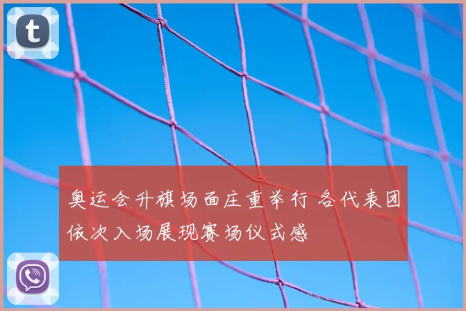 奥运会升旗场面庄重举行 各代表团依次入场展现赛场仪式感