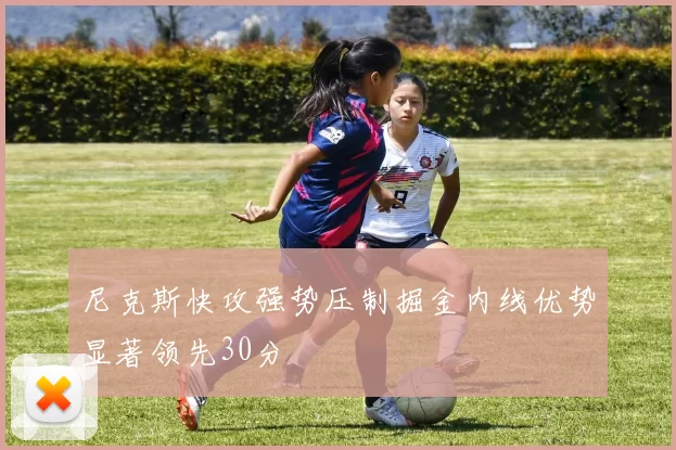 尼克斯快攻强势压制掘金内线优势显著领先30分