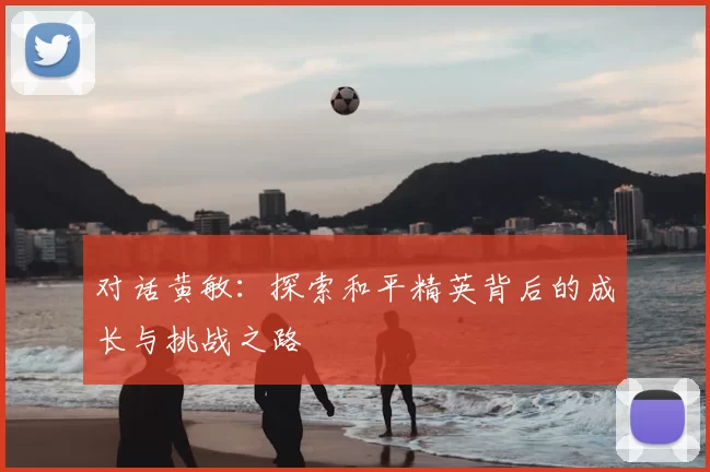 对话黄敏：探索和平精英背后的成长与挑战之路