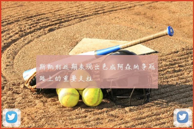 斯凯利近期表现出色成阿森纳争冠路上的重要支柱