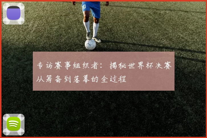 专访赛事组织者:揭秘世界杯决赛从筹备到落幕的全过程