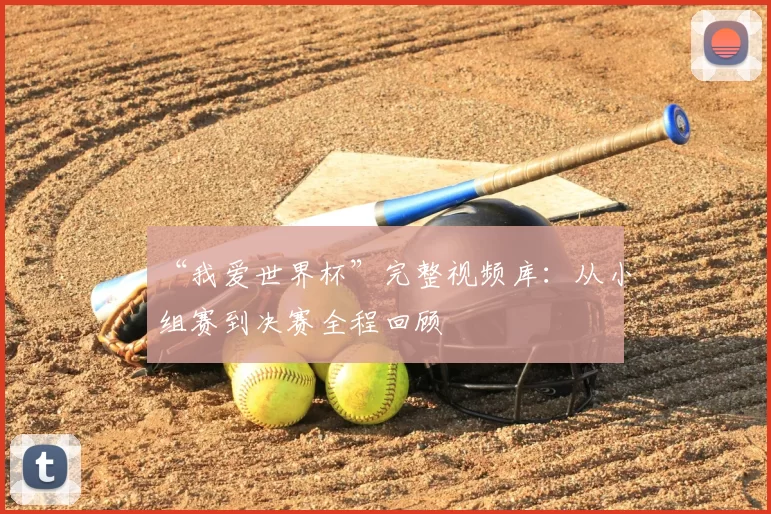 “我爱世界杯”完整视频库：从小组赛到决赛全程回顾