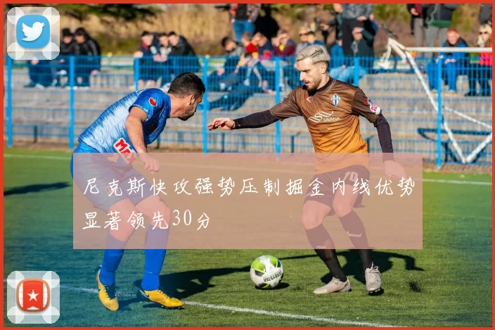 尼克斯快攻强势压制掘金内线优势显著领先30分