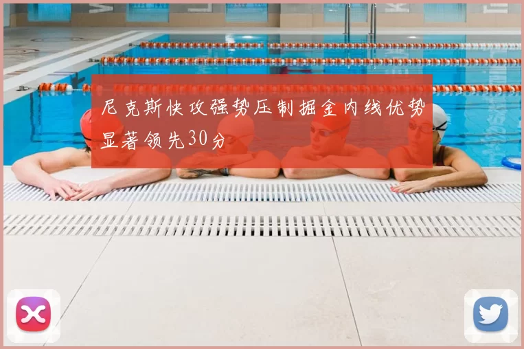尼克斯快攻强势压制掘金内线优势显著领先30分