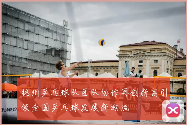 杭州乒乓球队团队协作再创新高引领全国乒乓球发展新潮流