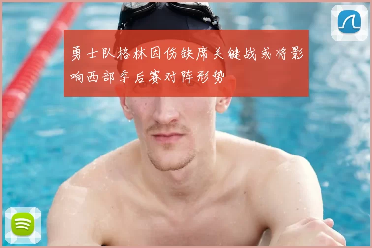 勇士队格林因伤缺席关键战或将影响西部季后赛对阵形势