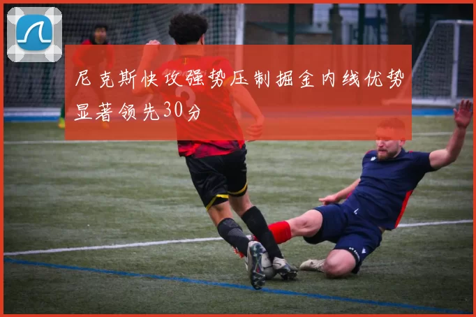 尼克斯快攻强势压制掘金内线优势显著领先30分