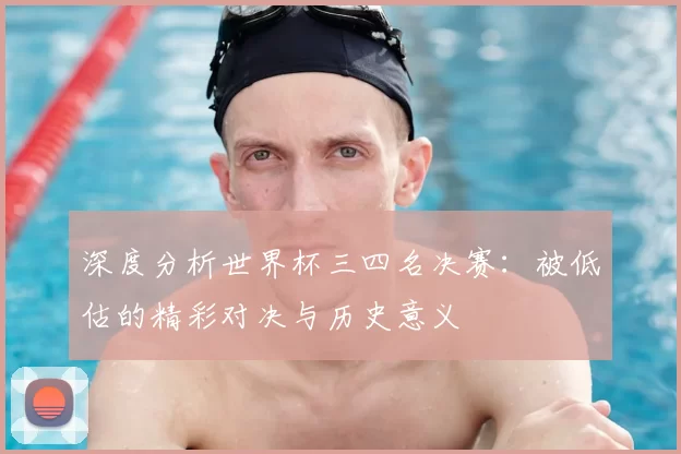 深度分析世界杯三四名决赛:被低估的精彩对决与历史意义