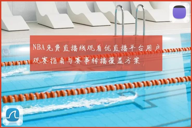 NBA免费直播线观看优直播平台用户观赛指南与赛事转播覆盖方案