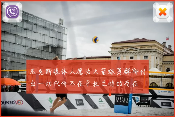 尼克斯媒体人愿为火箭球员群聊付出一切代价不在乎杜兰特的存在