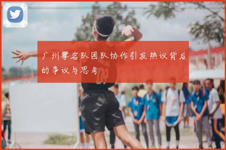 广州攀岩队团队协作引发热议背后的争议与思考