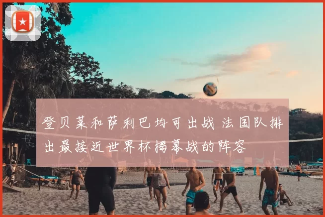 登贝莱和萨利巴均可出战 法国队排出最接近世界杯揭幕战的阵容