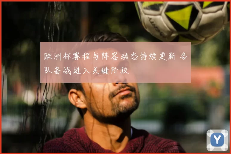 欧洲杯赛程与阵容动态持续更新 各队备战进入关键阶段