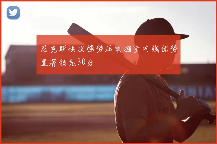 尼克斯快攻强势压制掘金内线优势显著领先30分