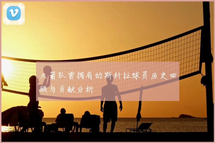 火箭队曾拥有的斯科拉球员历史回顾与贡献分析
