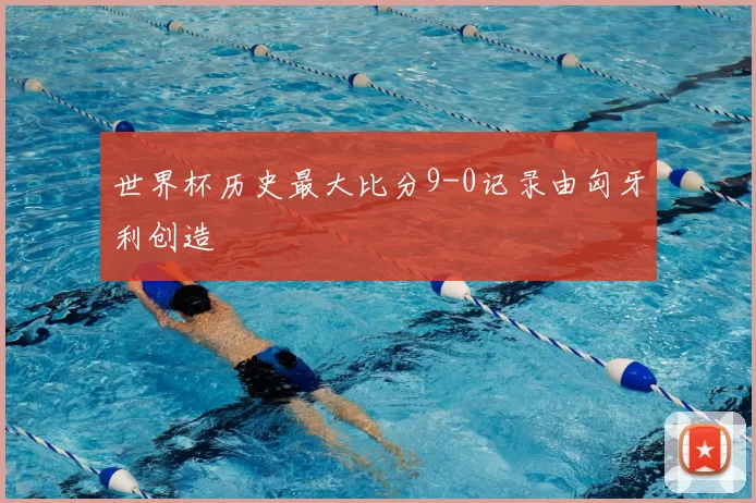 世界杯历史最大比分9-0记录由匈牙利创造