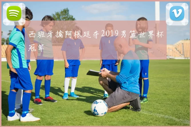 西班牙擒阿根廷夺2019男篮世界杯冠军