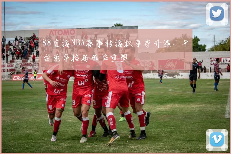 88直播NBA赛事转播权争夺升温，平台竞争格局面临重塑