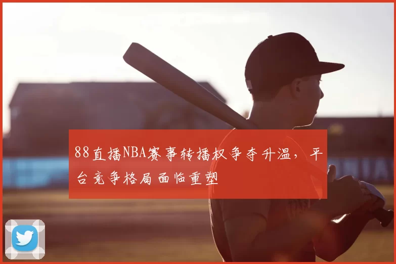 88直播NBA赛事转播权争夺升温,平台竞争格局面临重塑