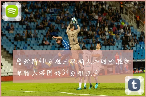 詹姆斯40分准三双湖人加时险胜凯尔特人塔图姆34分难救主