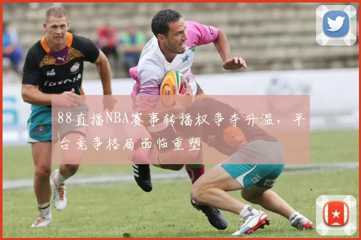 88直播NBA赛事转播权争夺升温，平台竞争格局面临重塑