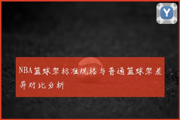 NBA篮球架标准规格与普通篮球架差异对比分析