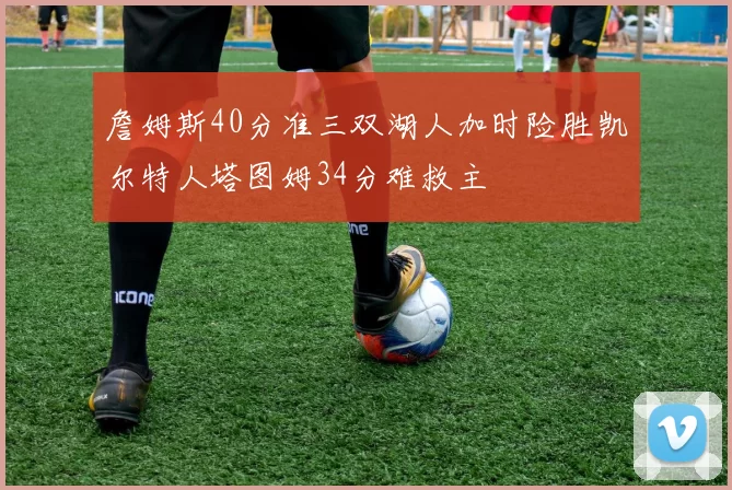 詹姆斯40分准三双湖人加时险胜凯尔特人塔图姆34分难救主