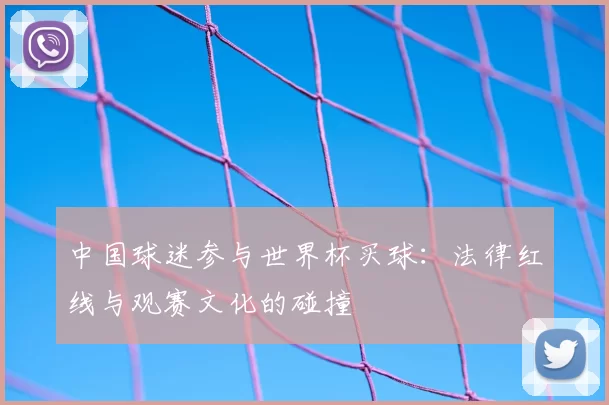 中国球迷参与世界杯买球:法律红线与观赛文化的碰撞